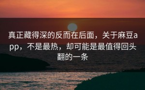 真正藏得深的反而在后面，关于麻豆app，不是最热，却可能是最值得回头翻的一条