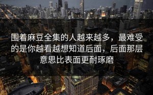 围着麻豆全集的人越来越多，最难受的是你越看越想知道后面，后面那层意思比表面更耐琢磨
