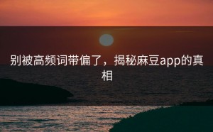 别被高频词带偏了，揭秘麻豆app的真相