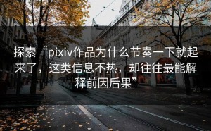 探索“pixiv作品为什么节奏一下就起来了，这类信息不热，却往往最能解释前因后果”