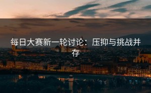每日大赛新一轮讨论：压抑与挑战并存