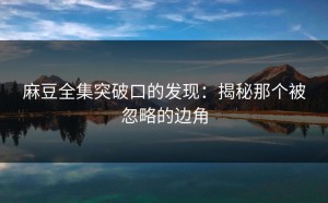 麻豆全集突破口的发现：揭秘那个被忽略的边角