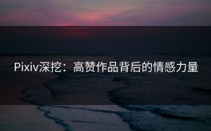 Pixiv深挖：高赞作品背后的情感力量
