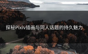 探秘Pixiv插画与同人话题的持久魅力