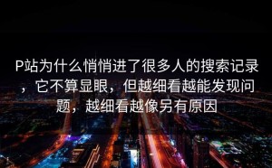 P站为什么悄悄进了很多人的搜索记录，它不算显眼，但越细看越能发现问题，越细看越像另有原因