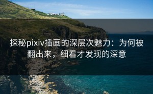 探秘pixiv插画的深层次魅力：为何被翻出来，细看才发现的深意