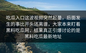 吃瓜入口这波视频突然起量，后面发生的事比开头还离谱，大家本来盯着黑料吃瓜网，结果真正引爆讨论的是黑料吃瓜最新地址