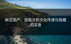 麻豆国产：深层次的文化传递与隐藏的深意