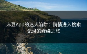 麻豆App的迷人陷阱：悄悄进入搜索记录的缠绕之旅