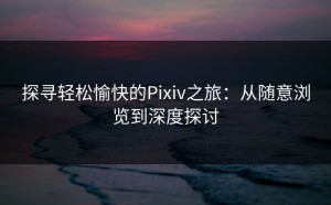 探寻轻松愉快的Pixiv之旅：从随意浏览到深度探讨