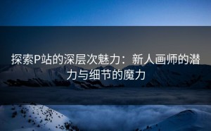 探索P站的深层次魅力：新人画师的潜力与细节的魔力