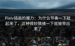 Pixiv插画的魔力：为什么节奏一下就起来了，这种微妙情绪一下就被带出来了