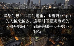 没想到最后会看到这里，围着麻豆app的人越来越多，连平时不爱凑热闹的人都开始问了：到底是哪一步开始不对劲
