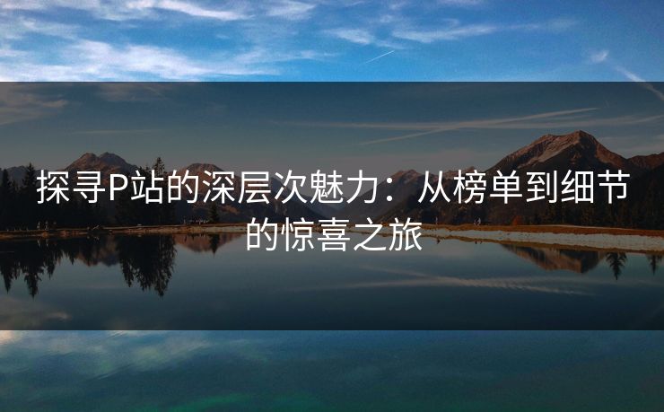 探寻P站的深层次魅力:从榜单到细节的惊喜之旅 探寻P站的深层次魅力:从榜单到细节的惊喜之旅