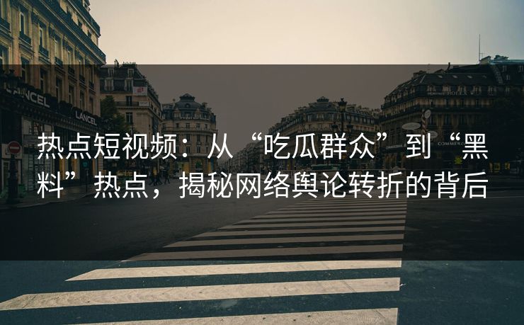 热点短视频：从“吃瓜群众”到“黑料”热点，揭秘网络舆论转折的背后