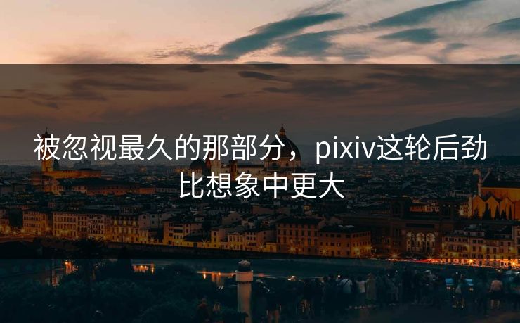 被忽视最久的那部分，pixiv这轮后劲比想象中更大