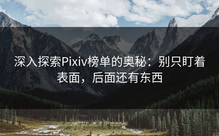 深入探索Pixiv榜单的奥秘：别只盯着表面，后面还有东西