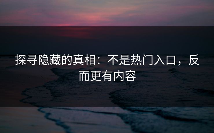 探寻隐藏的真相：不是热门入口，反而更有内容