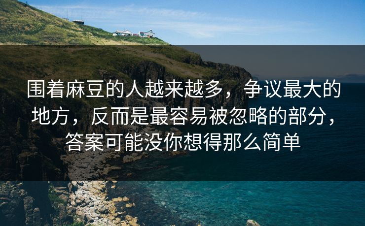 围着麻豆的人越来越多，争议最大的地方，反而是最容易被忽略的部分，答案可能没你想得那么简单