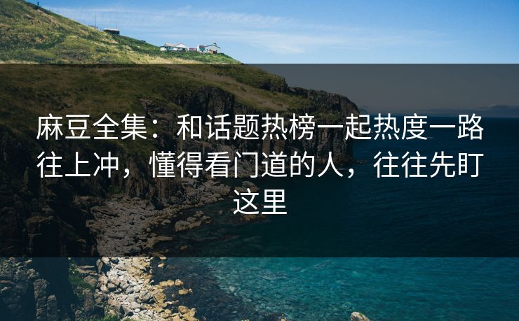 麻豆全集：和话题热榜一起热度一路往上冲，懂得看门道的人，往往先盯这里