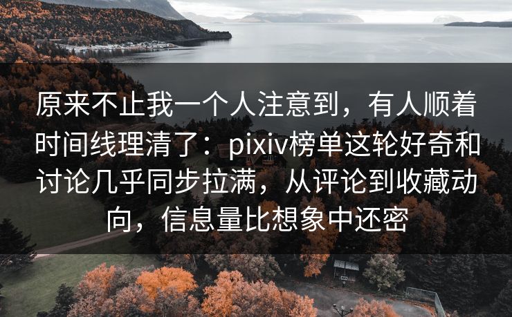 原来不止我一个人注意到，有人顺着时间线理清了：pixiv榜单这轮好奇和讨论几乎同步拉满，从评论到收藏动向，信息量比想象中还密