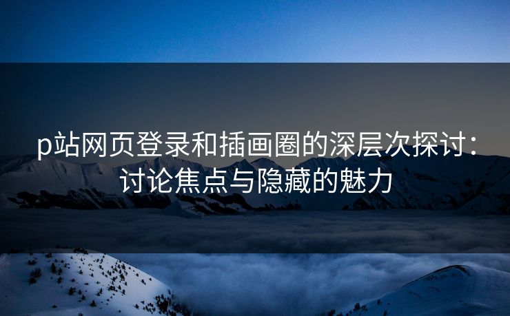 p站网页登录和插画圈的深层次探讨：讨论焦点与隐藏的魅力