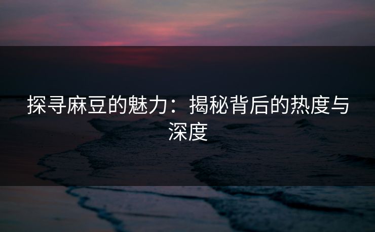 探寻麻豆的魅力：揭秘背后的热度与深度