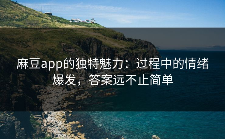麻豆app的独特魅力：过程中的情绪爆发，答案远不止简单