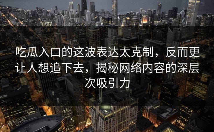 吃瓜入口的这波表达太克制，反而更让人想追下去，揭秘网络内容的深层次吸引力