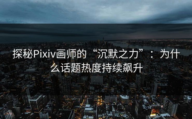 探秘Pixiv画师的“沉默之力”：为什么话题热度持续飙升