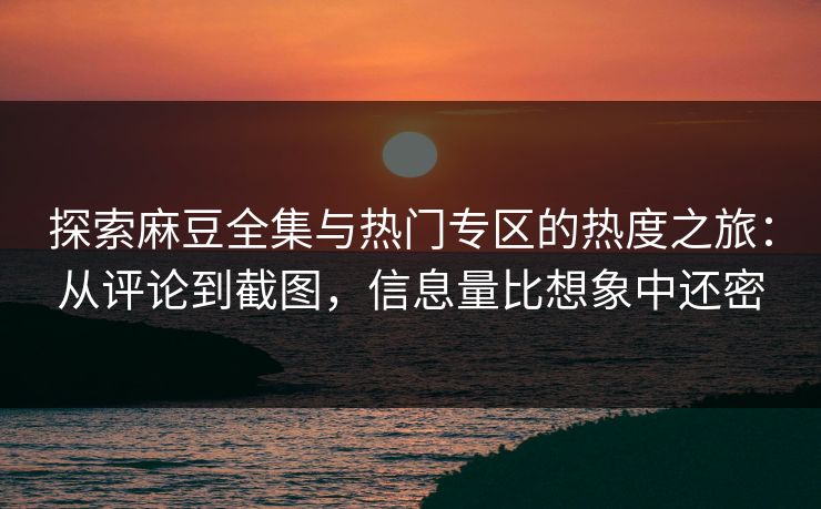 探索麻豆全集与热门专区的热度之旅：从评论到截图，信息量比想象中还密