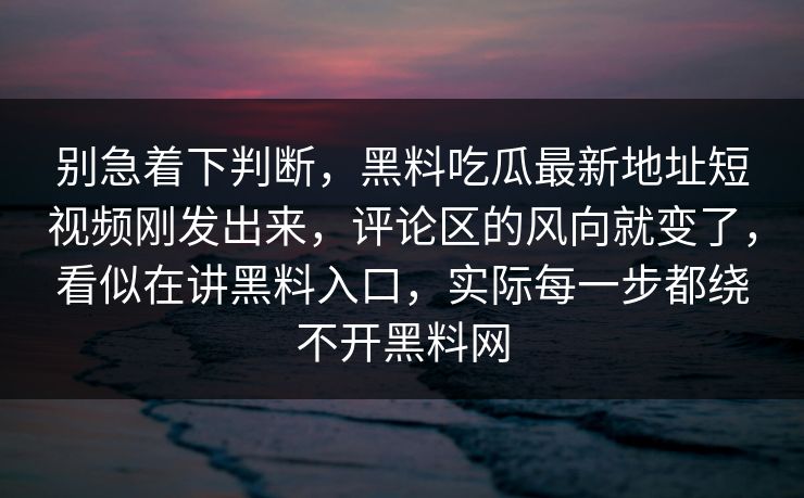 别急着下判断，黑料吃瓜最新地址短视频刚发出来，评论区的风向就变了，看似在讲黑料入口，实际每一步都绕不开黑料网