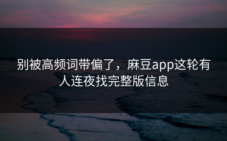 别被高频词带偏了，麻豆app这轮有人连夜找完整版信息