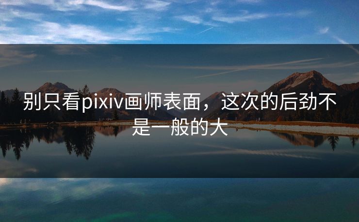 别只看pixiv画师表面,这次的后劲不是一般的大 别只看pixiv画师表面,这次的后劲不是一般的大