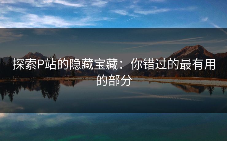 探索P站的隐藏宝藏：你错过的最有用的部分