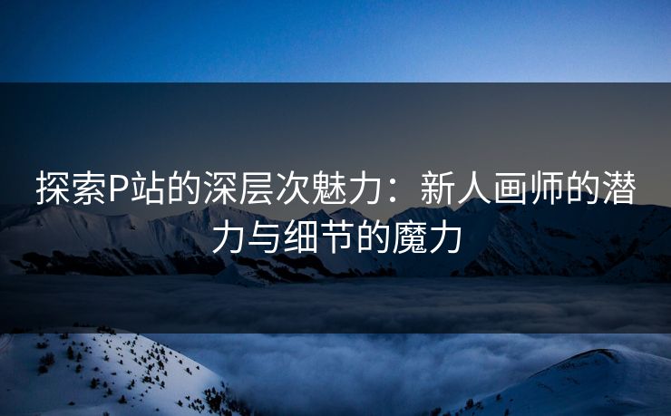 探索P站的深层次魅力：新人画师的潜力与细节的魔力