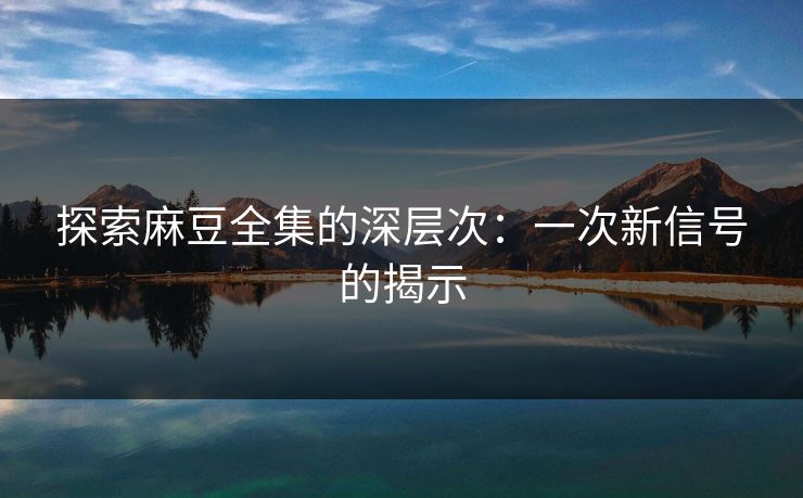 探索麻豆全集的深层次：一次新信号的揭示