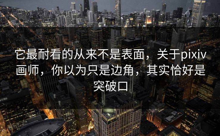它最耐看的从来不是表面，关于pixiv画师，你以为只是边角，其实恰好是突破口