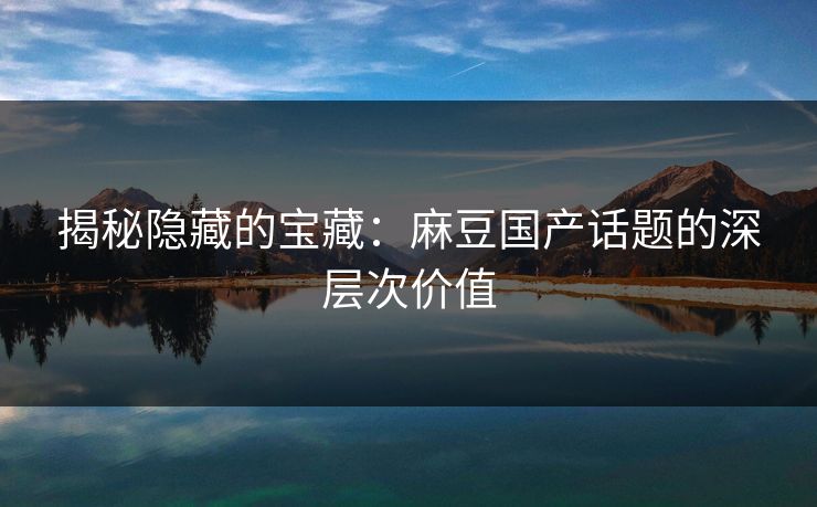 揭秘隐藏的宝藏：麻豆国产话题的深层次价值