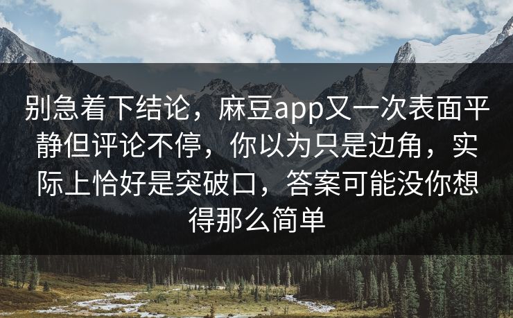 别急着下结论，麻豆app又一次表面平静但评论不停，你以为只是边角，实际上恰好是突破口，答案可能没你想得那么简单