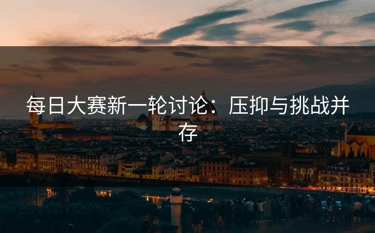 每日大赛新一轮讨论：压抑与挑战并存