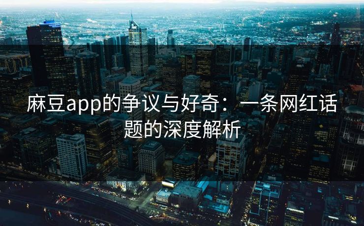 麻豆app的争议与好奇：一条网红话题的深度解析