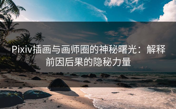 Pixiv插画与画师圈的神秘曙光：解释前因后果的隐秘力量