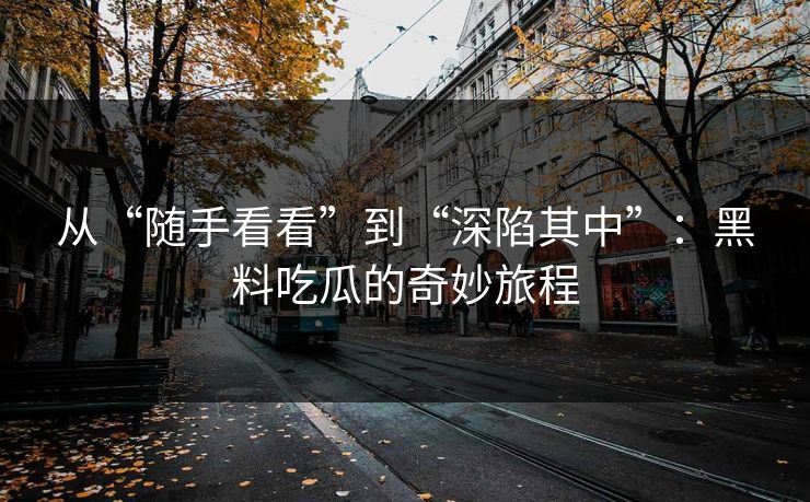 从“随手看看”到“深陷其中”：黑料吃瓜的奇妙旅程