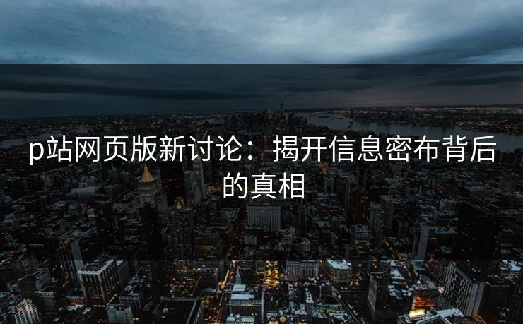 p站网页版新讨论：揭开信息密布背后的真相