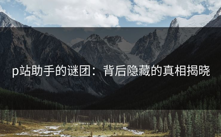 p站助手的谜团：背后隐藏的真相揭晓