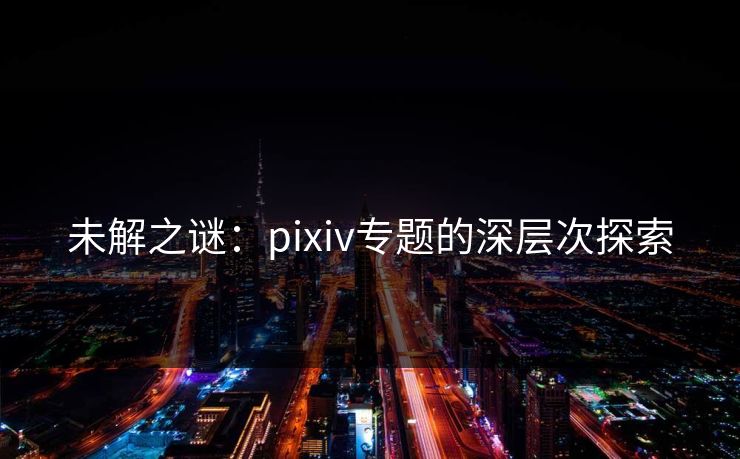 未解之谜：pixiv专题的深层次探索