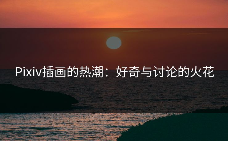 Pixiv插画的热潮：好奇与讨论的火花
