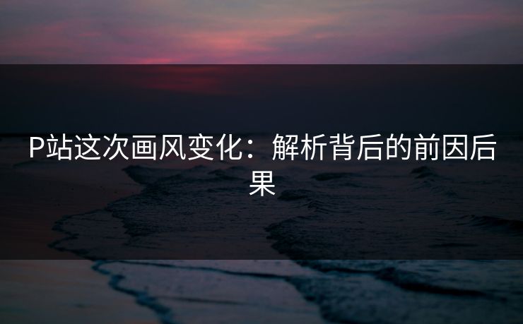 P站这次画风变化：解析背后的前因后果