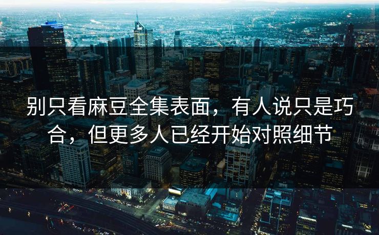 别只看麻豆全集表面，有人说只是巧合，但更多人已经开始对照细节